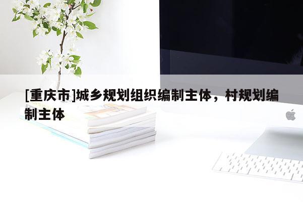 [重庆市]城乡规划组织编制主体，村规划编制主体