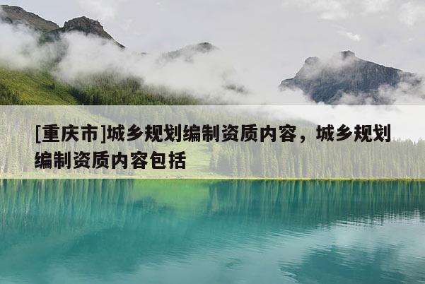 [重庆市]城乡规划编制资质内容，城乡规划编制资质内容包括