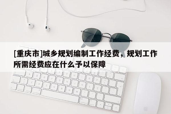 [重庆市]城乡规划编制工作经费，规划工作所需经费应在什么予以保障