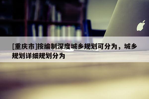 [重庆市]按编制深度城乡规划可分为，城乡规划详细规划分为