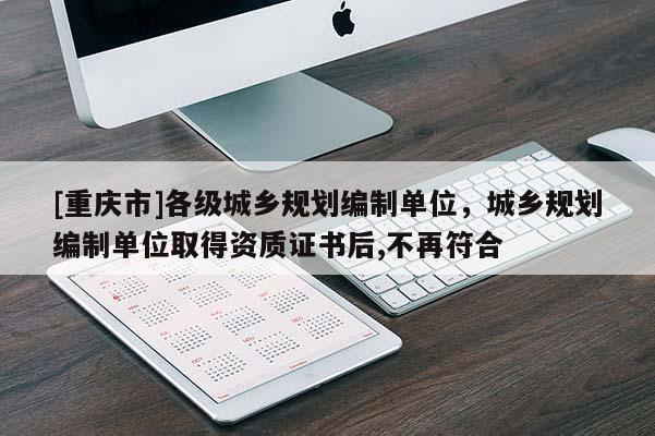 [重庆市]各级城乡规划编制单位，城乡规划编制单位取得资质证书后,不再符合