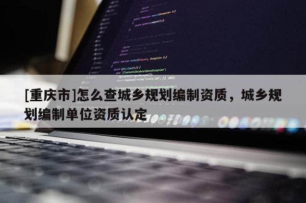 [重庆市]怎么查城乡规划编制资质，城乡规划编制单位资质认定