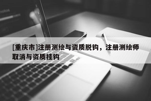 [重庆市]注册测绘与资质脱钩，注册测绘师取消与资质挂钩