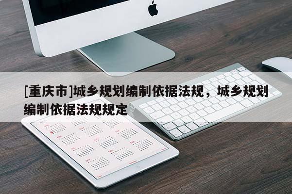 [重庆市]城乡规划编制依据法规，城乡规划编制依据法规规定