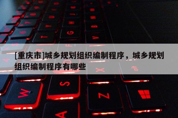 [重庆市]城乡规划组织编制程序，城乡规划组织编制程序有哪些