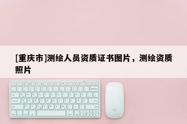 [重庆市]测绘人员资质证书图片，测绘资质照片