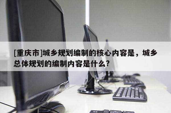 [重庆市]城乡规划编制的核心内容是，城乡总体规划的编制内容是什么?