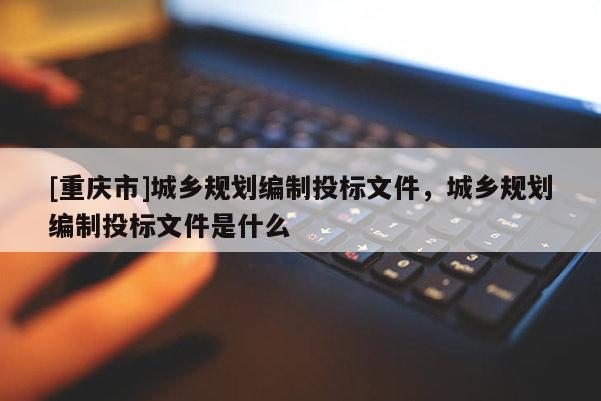 [重庆市]城乡规划编制投标文件，城乡规划编制投标文件是什么