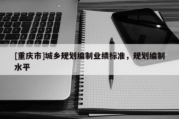 [重庆市]城乡规划编制业绩标准，规划编制水平