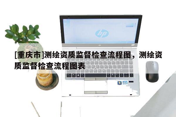 [重庆市]测绘资质监督检查流程图，测绘资质监督检查流程图表
