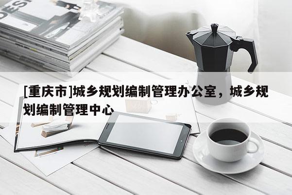 [重庆市]城乡规划编制管理办公室，城乡规划编制管理中心