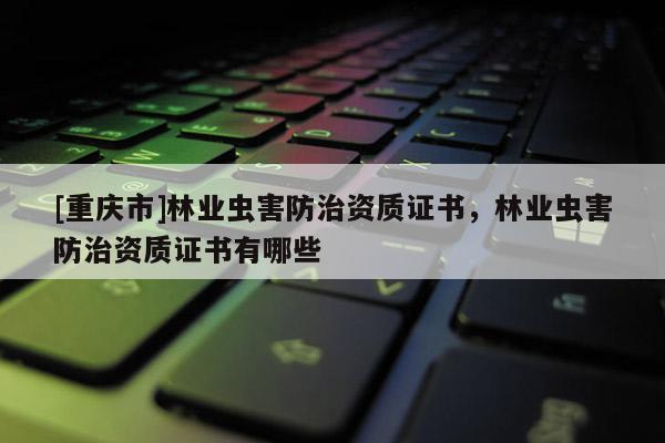 [重庆市]林业虫害防治资质证书，林业虫害防治资质证书有哪些
