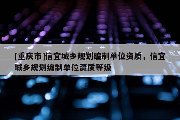 [重庆市]信宜城乡规划编制单位资质，信宜城乡规划编制单位资质等级