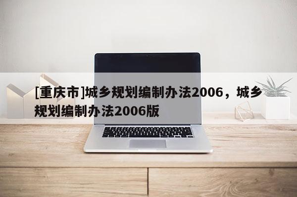 [重庆市]城乡规划编制办法2006，城乡规划编制办法2006版