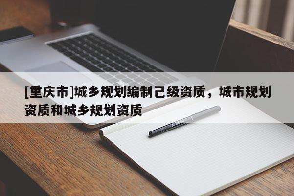 [重庆市]城乡规划编制己级资质，城市规划资质和城乡规划资质