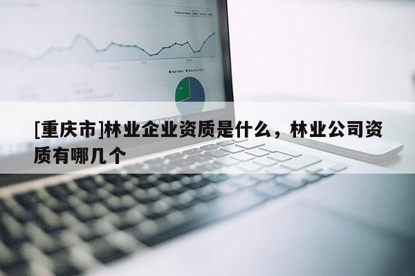 [重庆市]林业企业资质是什么，林业公司资质有哪几个