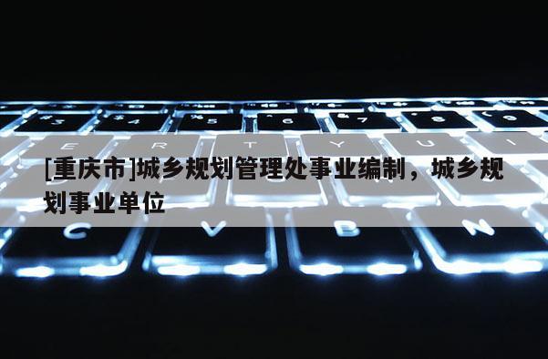 [重庆市]城乡规划管理处事业编制，城乡规划事业单位