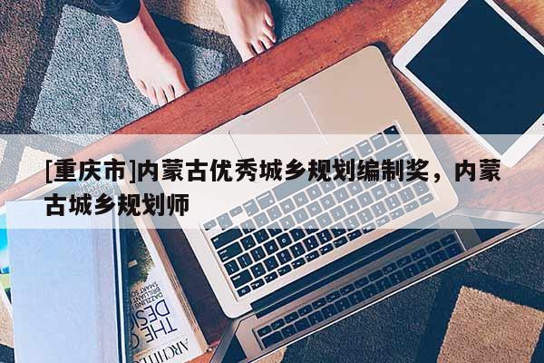 [重庆市]内蒙古优秀城乡规划编制奖，内蒙古城乡规划师