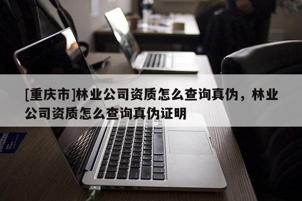 [重庆市]林业公司资质怎么查询真伪，林业公司资质怎么查询真伪证明