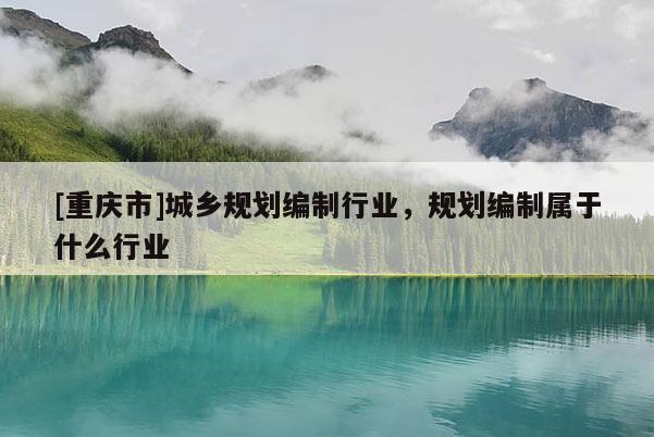 [重庆市]城乡规划编制行业，规划编制属于什么行业