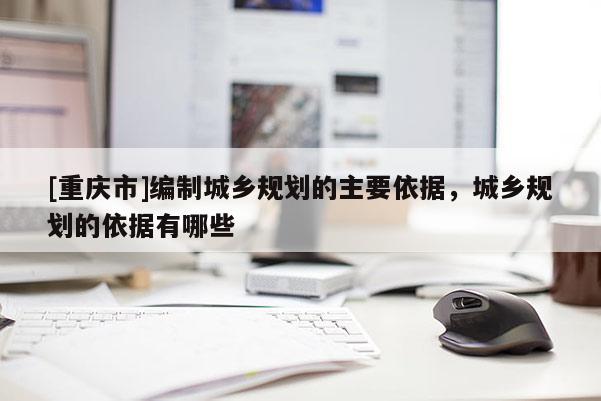 [重庆市]编制城乡规划的主要依据，城乡规划的依据有哪些