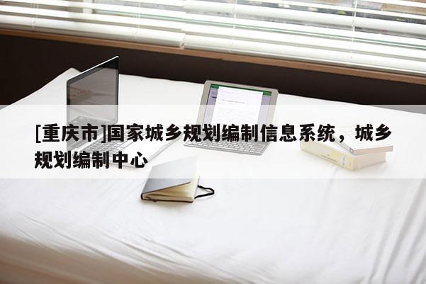 [重庆市]国家城乡规划编制信息系统，城乡规划编制中心