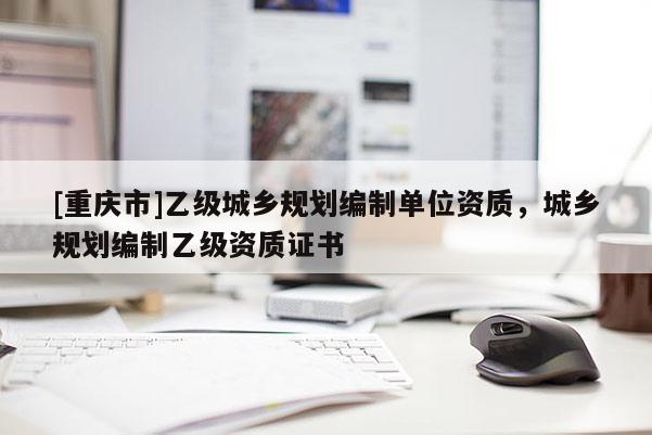 [重庆市]乙级城乡规划编制单位资质，城乡规划编制乙级资质证书