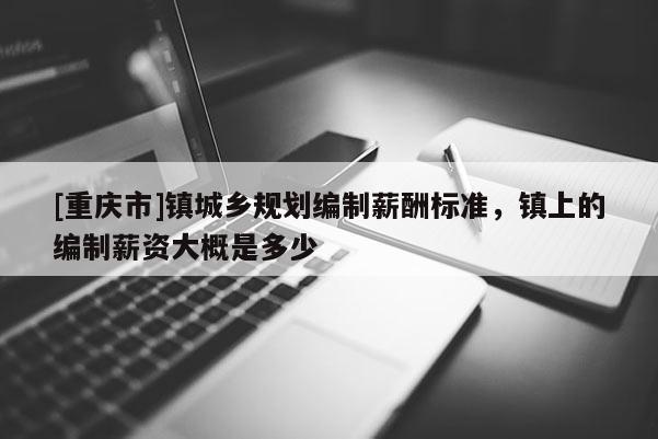 [重庆市]镇城乡规划编制薪酬标准，镇上的编制薪资大概是多少