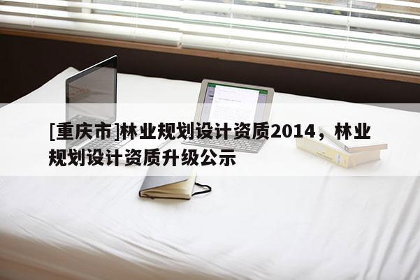 [重庆市]林业规划设计资质2014，林业规划设计资质升级公示