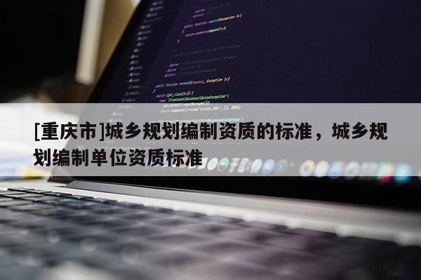 [重庆市]城乡规划编制资质的标准，城乡规划编制单位资质标准
