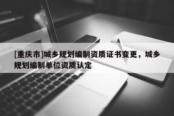 [重庆市]城乡规划编制资质证书变更，城乡规划编制单位资质认定