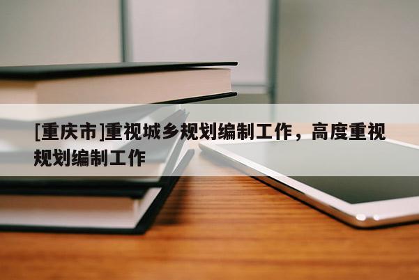 [重庆市]重视城乡规划编制工作，高度重视规划编制工作