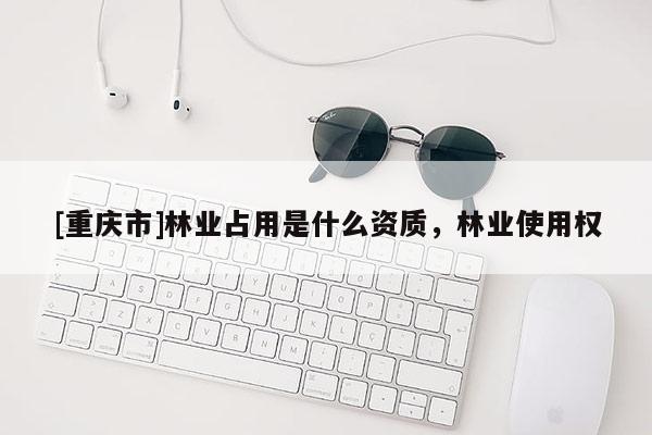 [重庆市]林业占用是什么资质，林业使用权