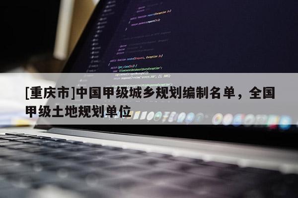 [重庆市]中国甲级城乡规划编制名单，全国甲级土地规划单位
