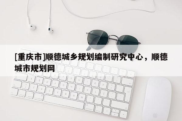 [重庆市]顺德城乡规划编制研究中心，顺德城市规划网