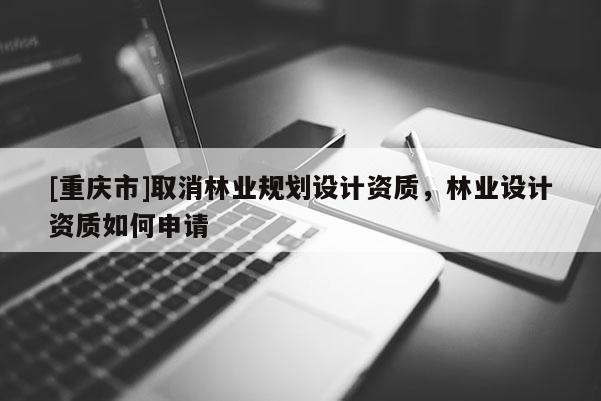 [重庆市]取消林业规划设计资质，林业设计资质如何申请