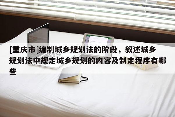 [重庆市]编制城乡规划法的阶段，叙述城乡规划法中规定城乡规划的内容及制定程序有哪些
