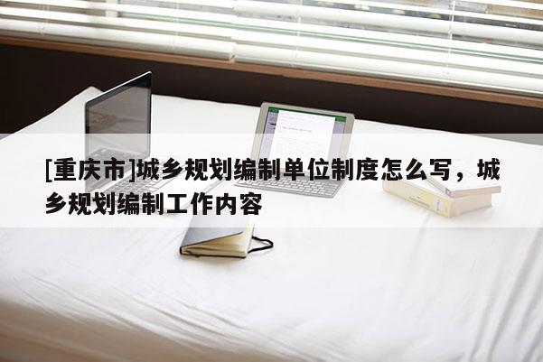 [重庆市]城乡规划编制单位制度怎么写，城乡规划编制工作内容