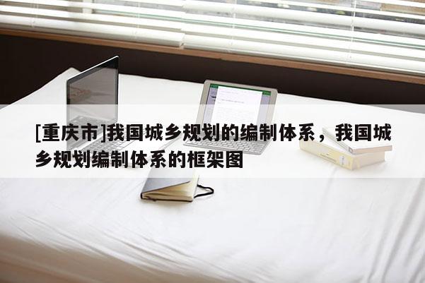 [重庆市]我国城乡规划的编制体系，我国城乡规划编制体系的框架图