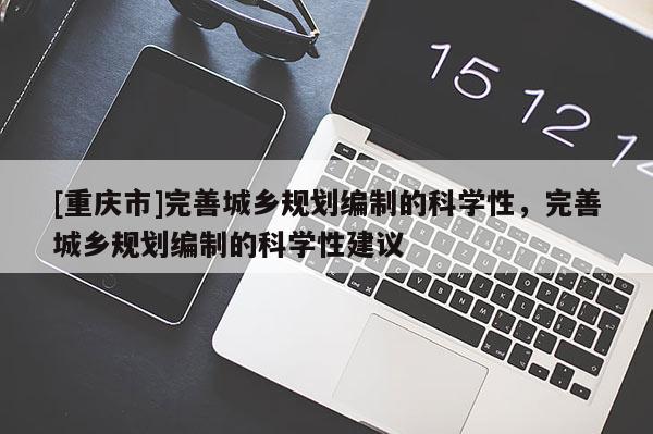 [重庆市]完善城乡规划编制的科学性，完善城乡规划编制的科学性建议