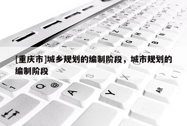 [重庆市]城乡规划的编制阶段，城市规划的编制阶段