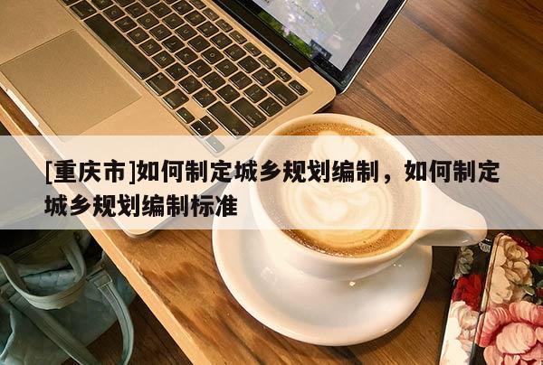 [重庆市]如何制定城乡规划编制，如何制定城乡规划编制标准