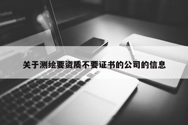 关于测绘要资质不要证书的公司的信息