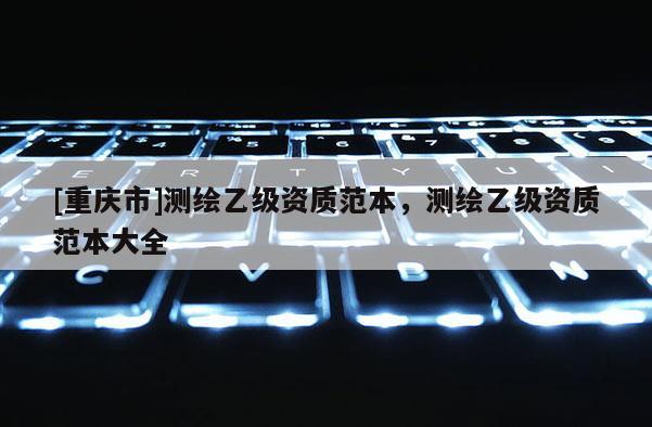[重庆市]测绘乙级资质范本，测绘乙级资质范本大全