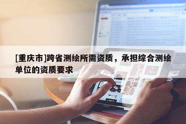 [重庆市]跨省测绘所需资质，承担综合测绘单位的资质要求