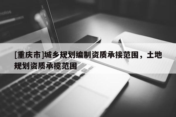 [重庆市]城乡规划编制资质承接范围，土地规划资质承揽范围