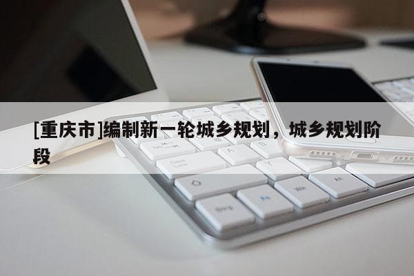 [重庆市]编制新一轮城乡规划，城乡规划阶段