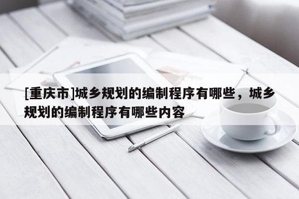 [重庆市]城乡规划的编制程序有哪些，城乡规划的编制程序有哪些内容