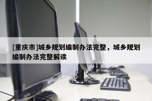 [重庆市]城乡规划编制办法完整，城乡规划编制办法完整解读