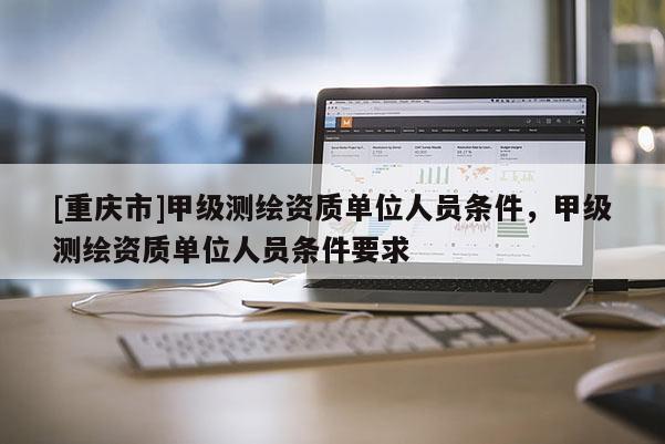 [重庆市]甲级测绘资质单位人员条件，甲级测绘资质单位人员条件要求